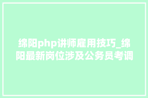 绵阳php讲师雇用技巧_绵阳最新岗位涉及公务员考调村落年夜夫及辅警招聘