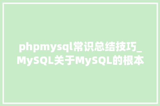 phpmysql常识总结技巧_MySQL关于MySQL的根本常识常用方法总结值得收藏
