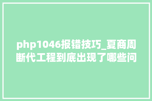 php1046报错技巧_夏商周断代工程到底出现了哪些问题一贯受到国内外学者的质疑