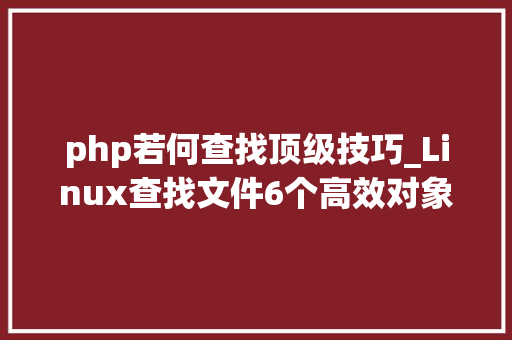 php若何查找顶级技巧_Linux查找文件6个高效对象