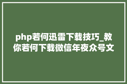 php若何迅雷下载技巧_教你若何下载微信年夜众号文章里面的视频