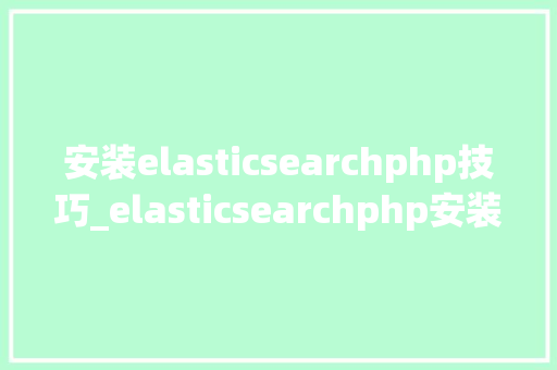 安装elasticsearchphp技巧_elasticsearchphp安装