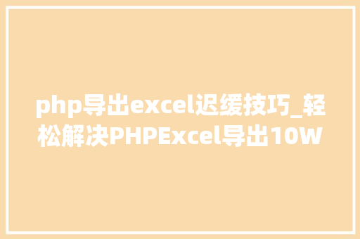 php导出excel迟缓技巧_轻松解决PHPExcel导出10W行超时和内存溢出问题