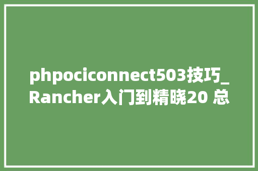 phpociconnect503技巧_Rancher入门到精晓20 总目录订阅免费技能支持