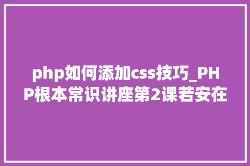 php如何添加css技巧_PHP根本常识讲座第2课若安在HTML页面中嵌入PHP代码