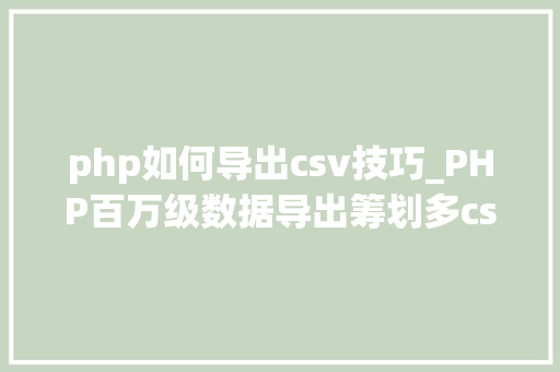 php如何导出csv技巧_PHP百万级数据导出筹划多csv文件压缩实例讲解