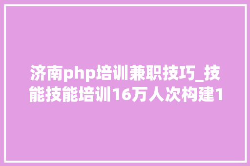济南php培训兼职技巧_技能技能培训16万人次构建15分钟就业做事圈济南四方面推动人社工作