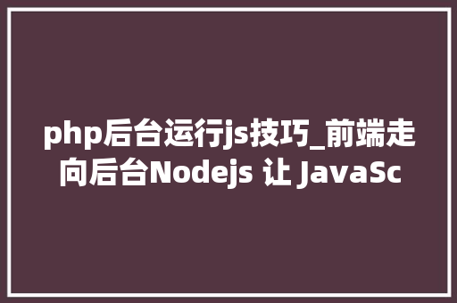 php后台运行js技巧_前端走向后台Nodejs 让 JavaScript 运行在做事端真喷鼻香