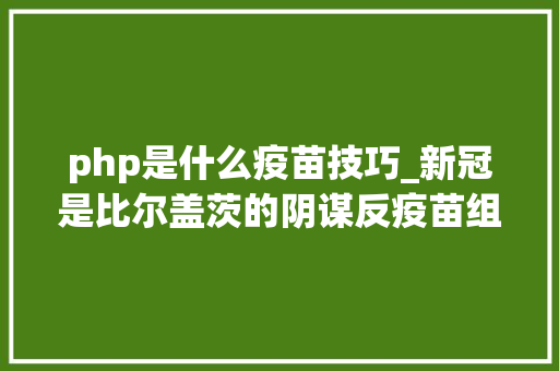 php是什么疫苗技巧_新冠是比尔盖茨的阴谋反疫苗组织他想运用疫苗控制人口