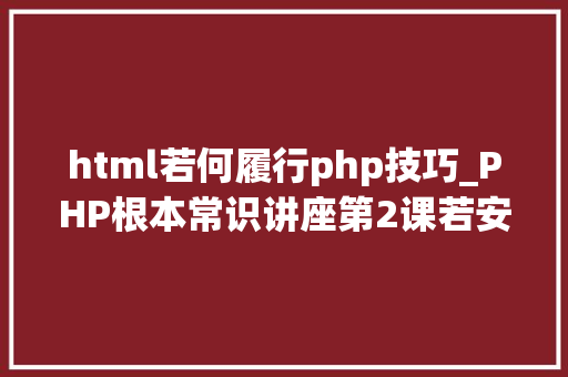 html若何履行php技巧_PHP根本常识讲座第2课若安在HTML页面中嵌入PHP代码