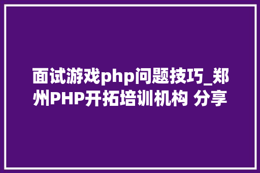 面试游戏php问题技巧_郑州PHP开拓培训机构 分享常见PHP面试题
