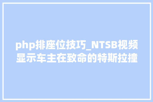 php排座位技巧_NTSB视频显示车主在致命的特斯拉撞车事件发生提高入驾驶员座位