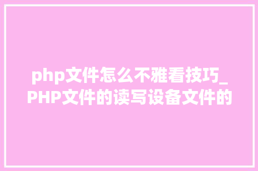 php文件怎么不雅看技巧_PHP文件的读写设备文件的读写