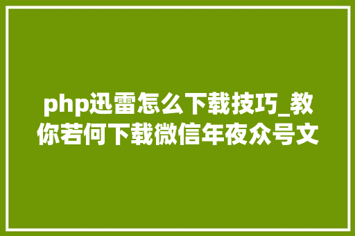 php迅雷怎么下载技巧_教你若何下载微信年夜众号文章里面的视频