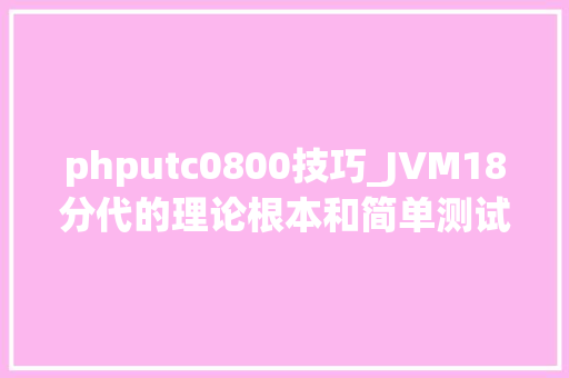 phputc0800技巧_JVM18分代的理论根本和简单测试