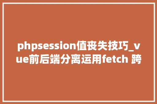 phpsession值丧失技巧_vue前后端分离运用fetch 跨域请求时 session失落效问题解决