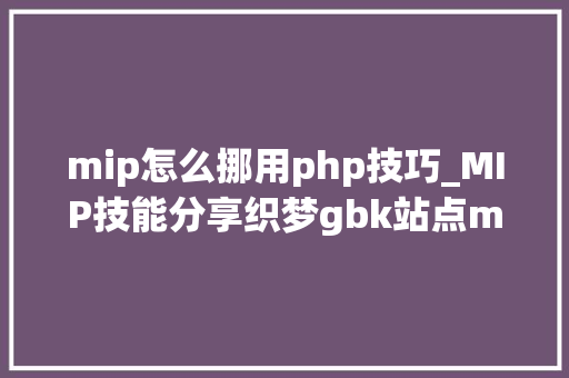 mip怎么挪用php技巧_MIP技能分享织梦gbk站点mip改造筹划