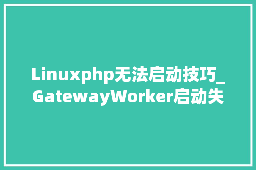 Linuxphp无法启动技巧_GatewayWorker启动失落败或者启动无法正常运用的几种方法