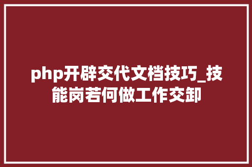 php开辟交代文档技巧_技能岗若何做工作交卸