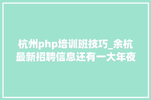 杭州php培训班技巧_余杭最新招聘信息还有一大年夜批事业单位等你报名→