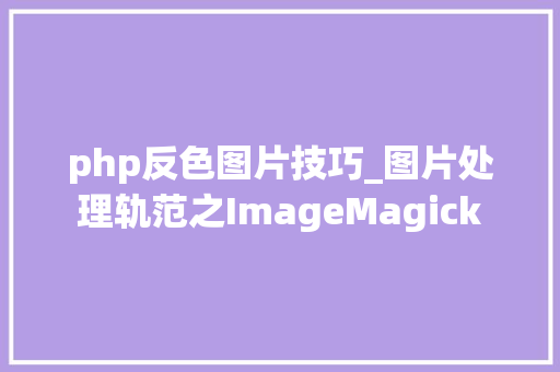 php反色图片技巧_图片处理轨范之ImageMagick