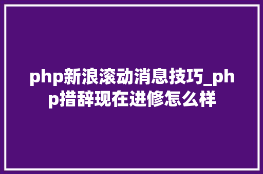 php新浪滚动消息技巧_php措辞现在进修怎么样