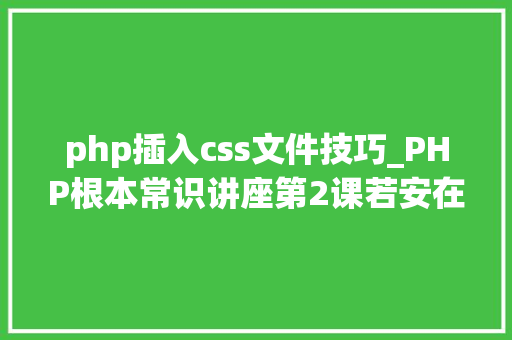 php插入css文件技巧_PHP根本常识讲座第2课若安在HTML页面中嵌入PHP代码