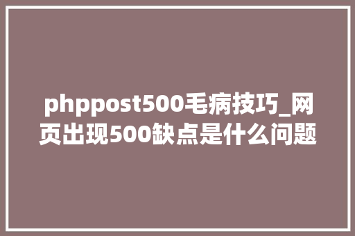 phppost500毛病技巧_网页出现500缺点是什么问题