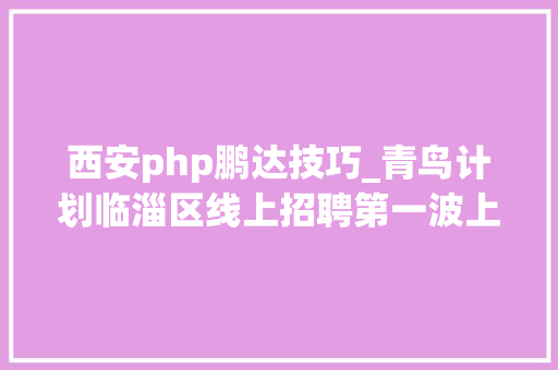 西安php鹏达技巧_青鸟计划临淄区线上招聘第一波上百个好岗位在等你