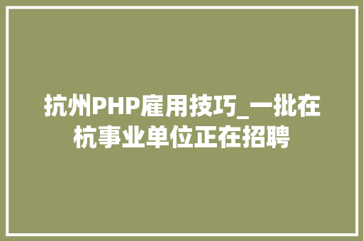 抗州PHP雇用技巧_一批在杭事业单位正在招聘