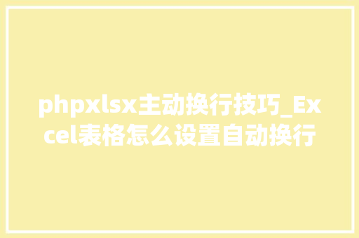 phpxlsx主动换行技巧_Excel表格怎么设置自动换行教你怎么避免EXCEL手动来换行