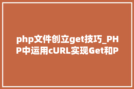 php文件创立get技巧_PHP中运用cURL实现Get和Post请求的方法最全