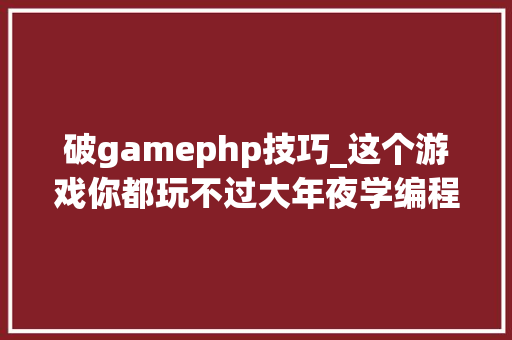 破gamephp技巧_这个游戏你都玩不过大年夜学编程白学了