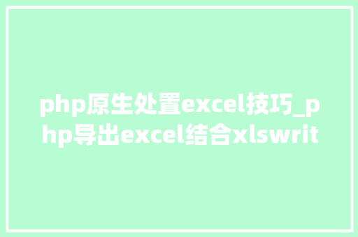 php原生处置excel技巧_php导出excel结合xlswriter优化内存不足的问题