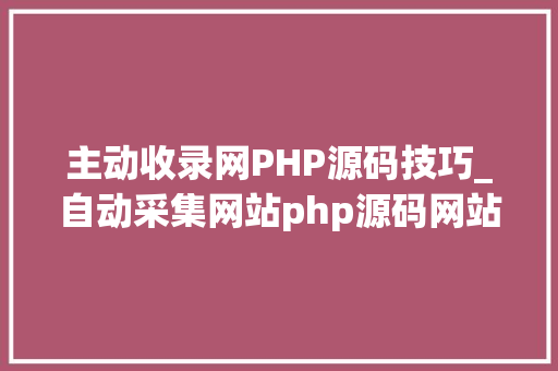 主动收录网PHP源码技巧_自动采集网站php源码网站文章采集器