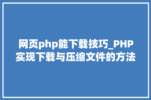 网页php能下载技巧_PHP实现下载与压缩文件的方法的封装与整理