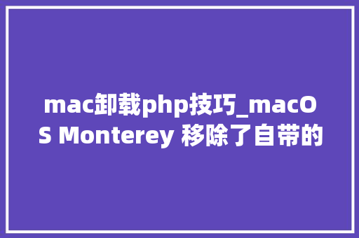 mac卸载php技巧_macOS Monterey 移除了自带的 PHP