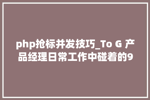 php抢标并发技巧_To G 产品经理日常工作中碰着的9大年夜寻衅和解法