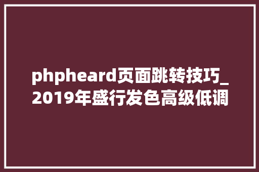 phpheard页面跳转技巧_2019年盛行发色高级低调又显白