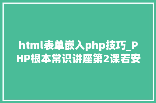 html表单嵌入php技巧_PHP根本常识讲座第2课若安在HTML页面中嵌入PHP代码