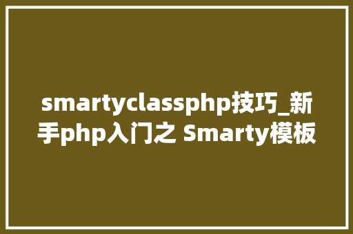 smartyclassphp技巧_新手php入门之 Smarty模板简介及运用步骤