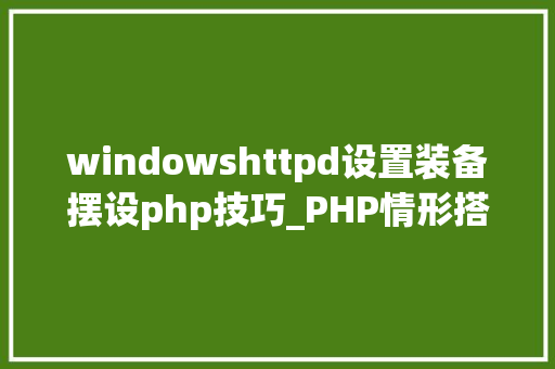 windowshttpd设置装备摆设php技巧_PHP情形搭建httpd2423设备安装