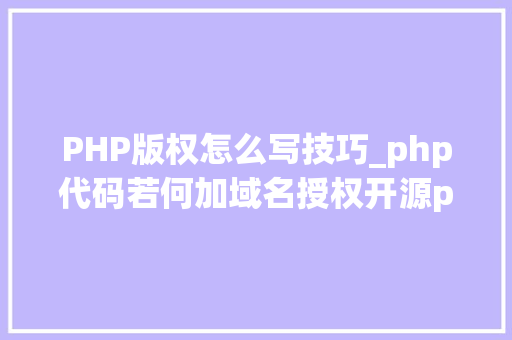 PHP版权怎么写技巧_php代码若何加域名授权开源php项目若何保护版权 商业授权