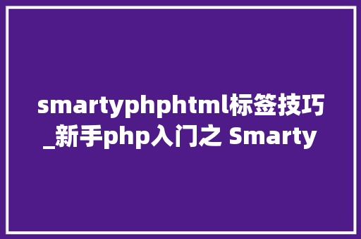 smartyphphtml标签技巧_新手php入门之 Smarty模板简介及运用步骤