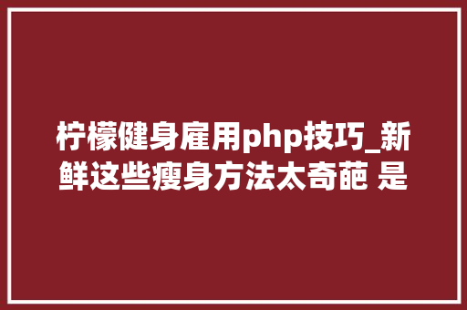 柠檬健身雇用php技巧_新鲜这些瘦身方法太奇葩 是有多不想动啊