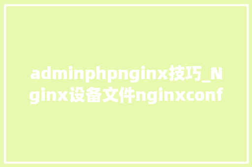 adminphpnginx技巧_Nginx设备文件nginxconf超具体讲解