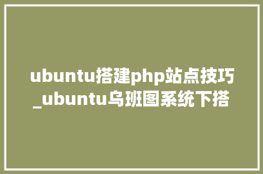 ubuntu搭建php站点技巧_ubuntu乌班图系统下搭建小我网站博客wordpress