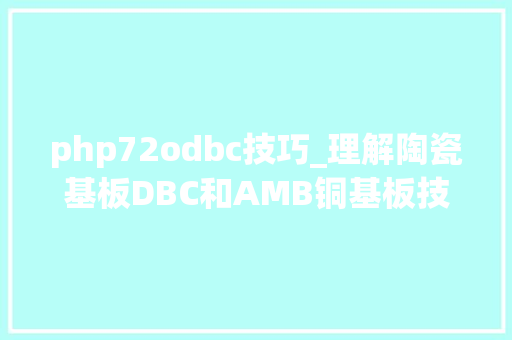 php72odbc技巧_理解陶瓷基板DBC和AMB铜基板技能流程介绍
