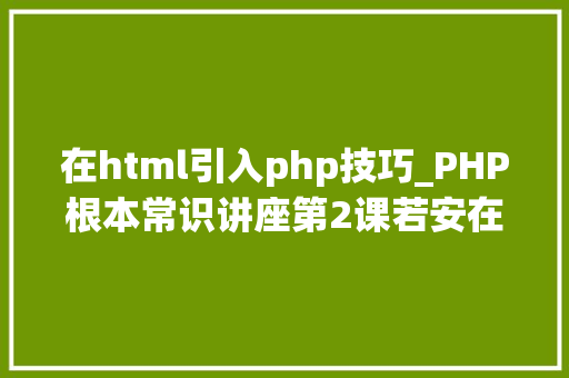 在html引入php技巧_PHP根本常识讲座第2课若安在HTML页面中嵌入PHP代码