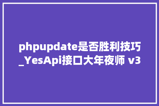phpupdate是否胜利技巧_YesApi接口大年夜师 v3170 版本更新202211接口低代码开拓神器
